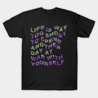 Life is way too short to spend another day at war with yourself T-Shirt